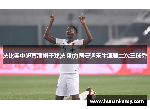 法比奥中超再演帽子戏法 助力国安迎来生涯第二次三球秀