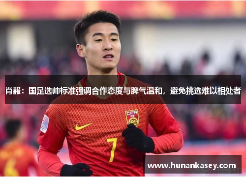肖赧：国足选帅标准强调合作态度与脾气温和，避免挑选难以相处者