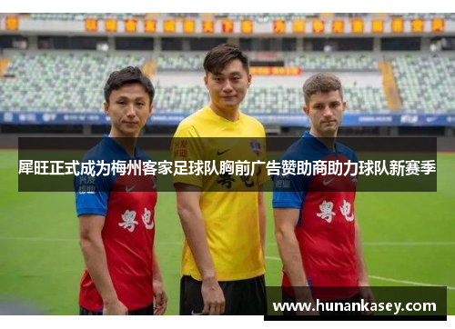 犀旺正式成为梅州客家足球队胸前广告赞助商助力球队新赛季